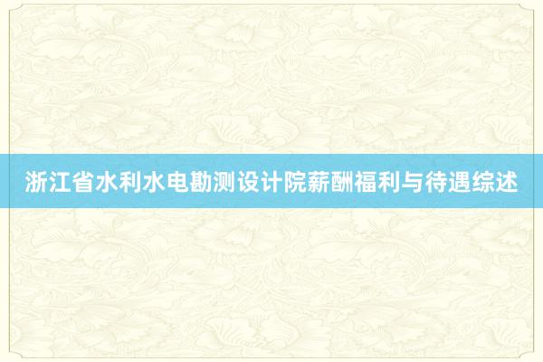 浙江省水利水电勘测设计院薪酬福利与待遇综述