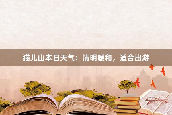 猫儿山本日天气：清明暖和，适合出游