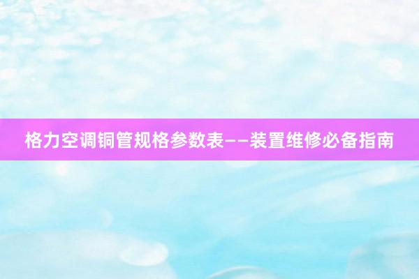 格力空调铜管规格参数表——装置维修必备指南